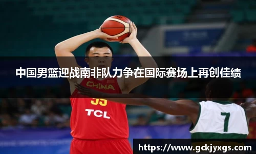 必一运动中国男篮迎战南非队力争在国际赛场上再创佳绩